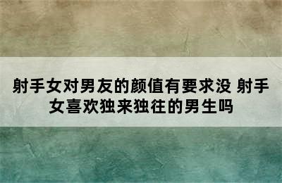 射手女对男友的颜值有要求没 射手女喜欢独来独往的男生吗